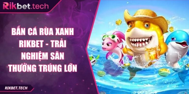Bắn Cá Rùa Xanh Rikbet - Trải Nghiệm Săn Thưởng Trúng Lớn 6 Bắn cá Rùa xanh Rikbet