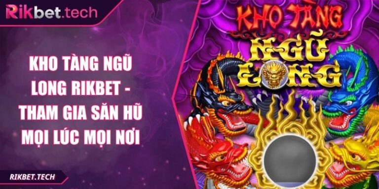 Kho Tàng Ngũ Long Rikbet - Tham Gia Săn Hũ Mọi Lúc Mọi Nơi 2 Kho Tàng Ngũ Long Rikbet